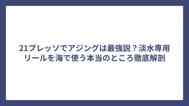 21プレッソでアジングは最強説？淡水専用リールを海で使う本当のところ徹底解剖