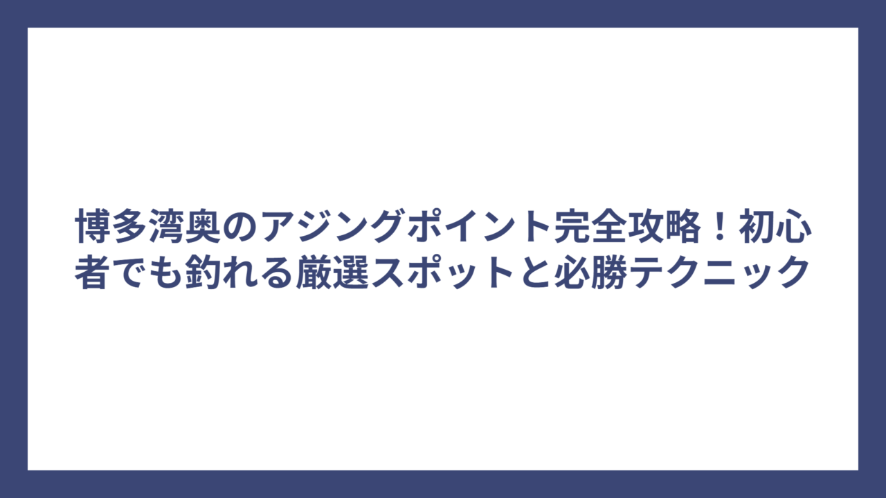 博多湾奥のアジングポイント完全攻略！初心者でも釣れる厳選スポットと必勝テクニック