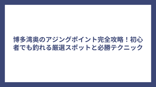 博多湾奥のアジングポイント完全攻略！初心者でも釣れる厳選スポットと必勝テクニック