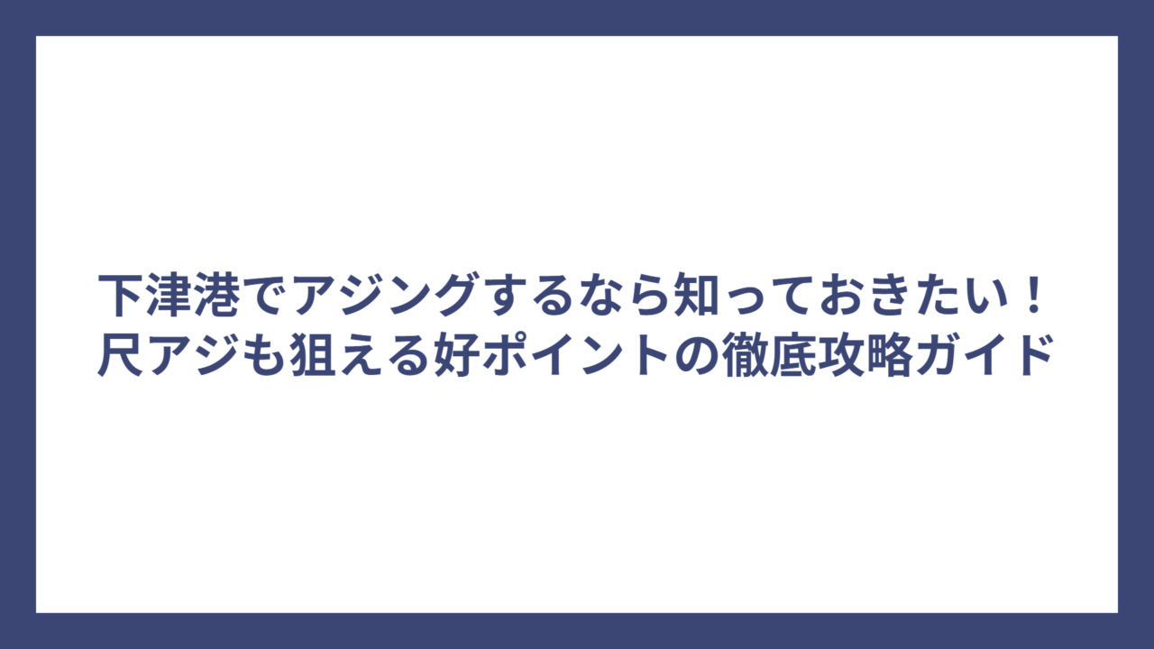 下津港でアジングするなら知っておきたい！尺アジも狙える好ポイントの徹底攻略ガイド
