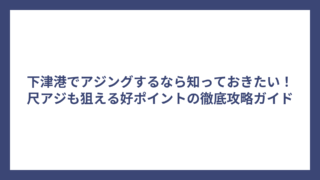 下津港でアジングするなら知っておきたい！尺アジも狙える好ポイントの徹底攻略ガイド