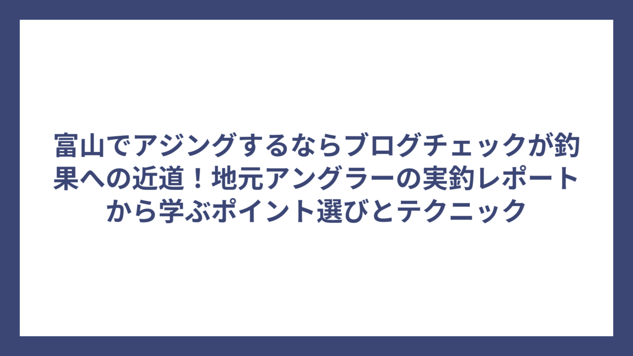 富山でアジングするならブログチェックが釣果への近道！地元アングラーの実釣レポートから学ぶポイント選びとテクニック