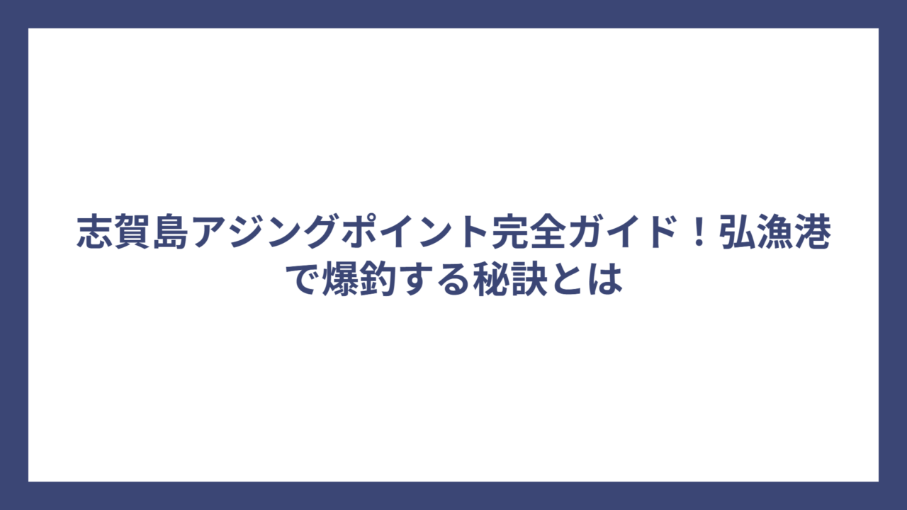 志賀島アジングポイント完全ガイド！弘漁港で爆釣する秘訣とは