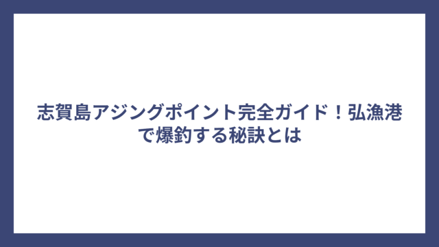 志賀島アジングポイント完全ガイド！弘漁港で爆釣する秘訣とは