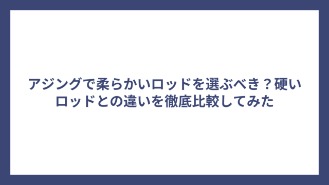 アジングで柔らかいロッドを選ぶべき？硬いロッドとの違いを徹底比較してみた