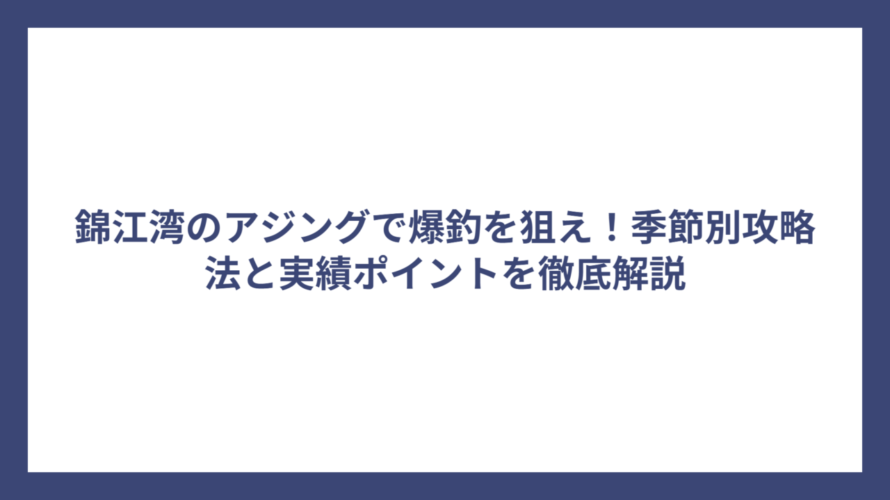 錦江湾のアジングで爆釣を狙え！季節別攻略法と実績ポイントを徹底解説