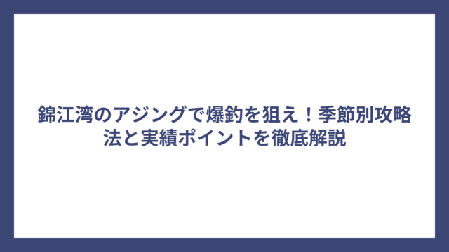 錦江湾のアジングで爆釣を狙え！季節別攻略法と実績ポイントを徹底解説