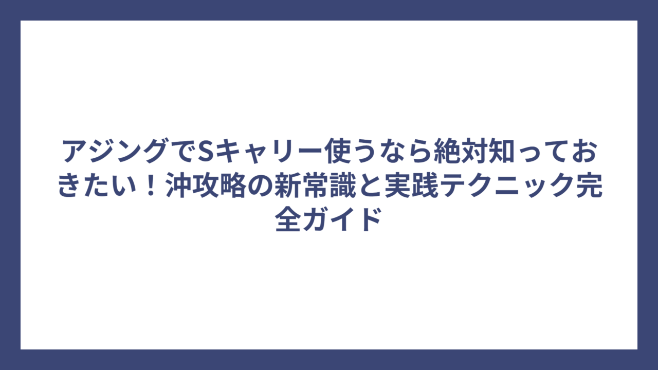アジングでSキャリー使うなら絶対知っておきたい！沖攻略の新常識と実践テクニック完全ガイド