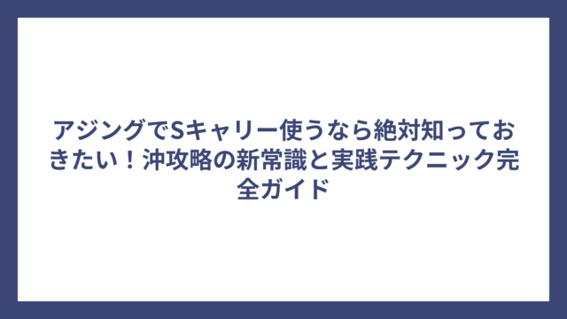 アジングでSキャリー使うなら絶対知っておきたい！沖攻略の新常識と実践テクニック完全ガイド