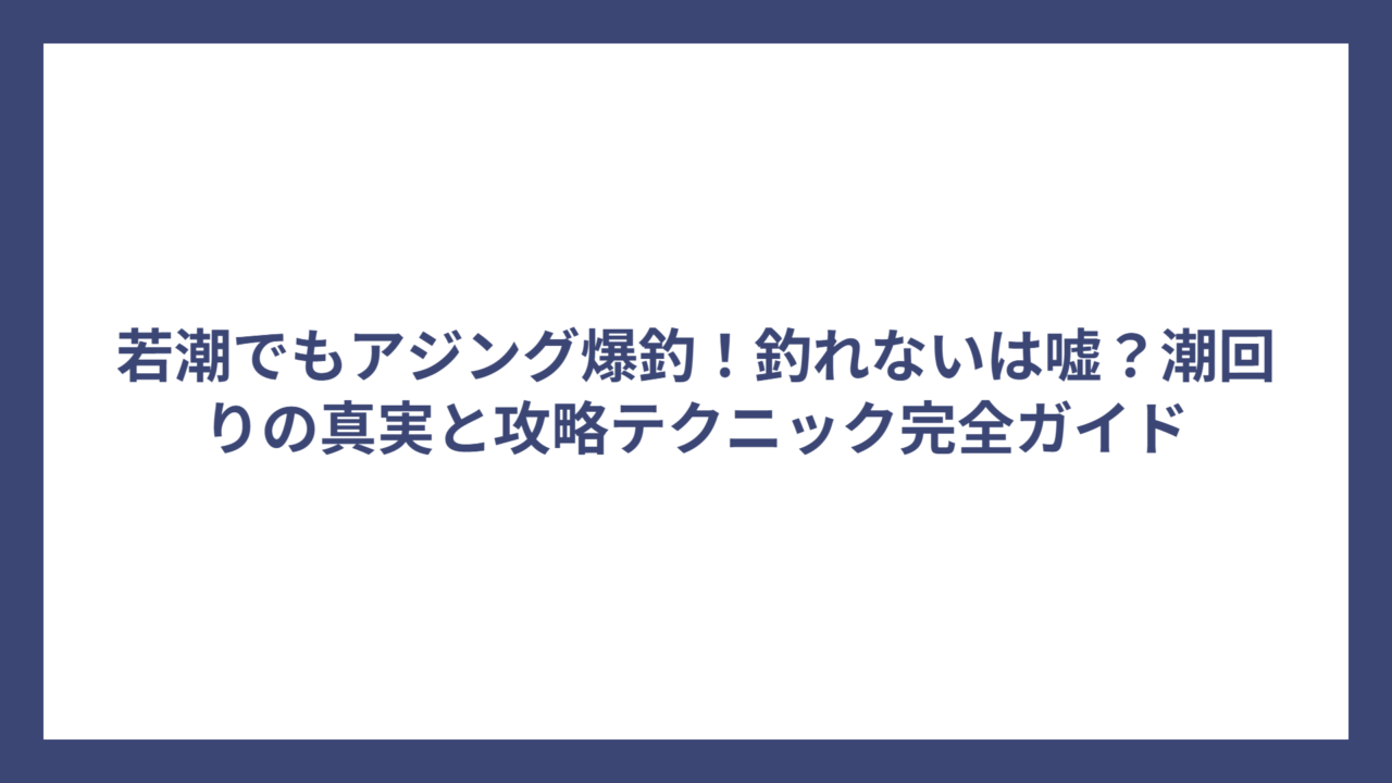 若潮でもアジング爆釣！釣れないは嘘？潮回りの真実と攻略テクニック完全ガイド