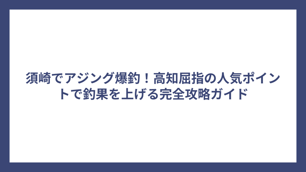 須崎でアジング爆釣！高知屈指の人気ポイントで釣果を上げる完全攻略ガイド