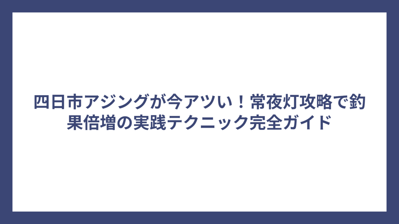 四日市アジングが今アツい！常夜灯攻略で釣果倍増の実践テクニック完全ガイド