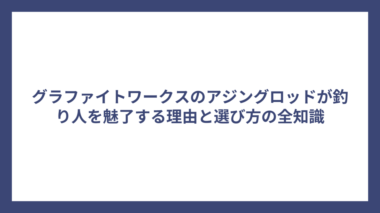 グラファイトワークスのアジングロッドが釣り人を魅了する理由と選び方の全知識