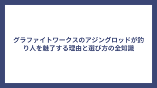 グラファイトワークスのアジングロッドが釣り人を魅了する理由と選び方の全知識