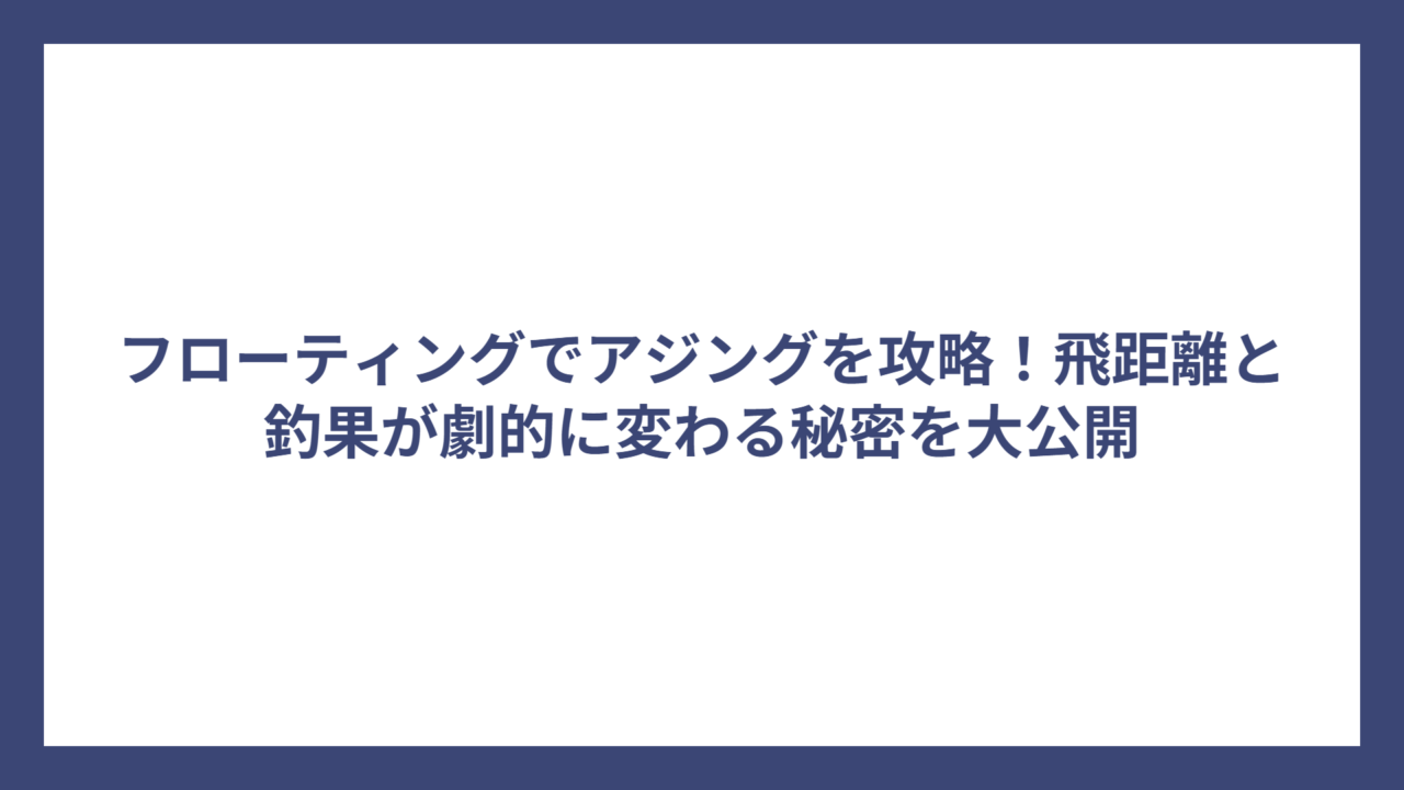 フローティングでアジングを攻略！飛距離と釣果が劇的に変わる秘密を大公開