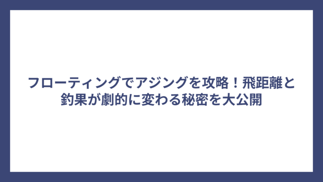 フローティングでアジングを攻略！飛距離と釣果が劇的に変わる秘密を大公開