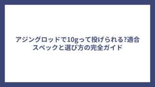 アジングロッドで10gって投げられる?適合スペックと選び方の完全ガイド