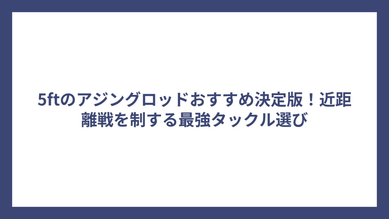 5ftのアジングロッドおすすめ決定版！近距離戦を制する最強タックル選び