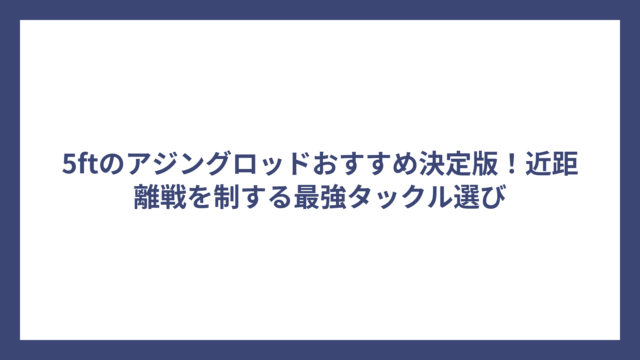 5ftのアジングロッドおすすめ決定版！近距離戦を制する最強タックル選び