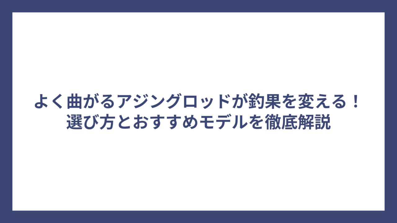 よく曲がるアジングロッドが釣果を変える！選び方とおすすめモデルを徹底解説