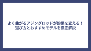 よく曲がるアジングロッドが釣果を変える！選び方とおすすめモデルを徹底解説