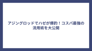 アジングロッドでハゼが爆釣！コスパ最強の流用術を大公開