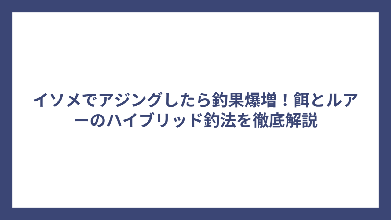 イソメでアジングしたら釣果爆増！餌とルアーのハイブリッド釣法を徹底解説