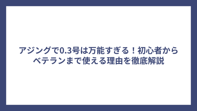 アジングで0.3号は万能すぎる！初心者からベテランまで使える理由を徹底解説