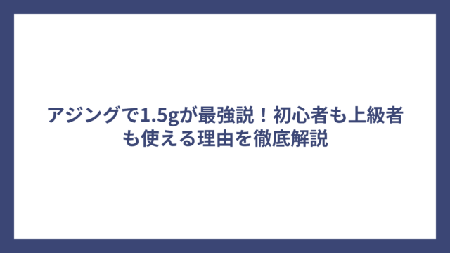 アジングで1.5gが最強説！初心者も上級者も使える理由を徹底解説