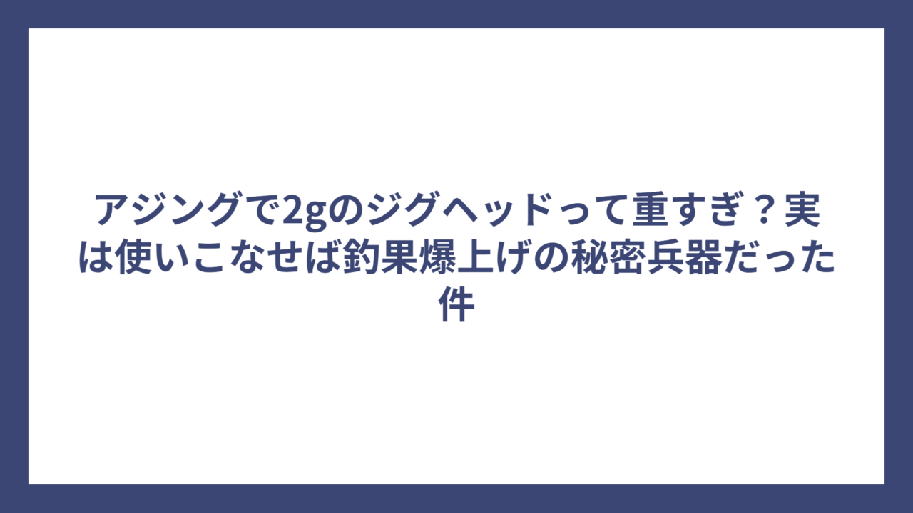 アジングで2gのジグヘッドって重すぎ？実は使いこなせば釣果爆上げの秘密兵器だった件