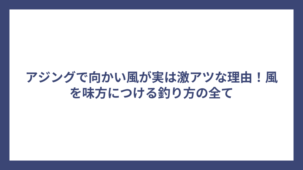 アジングで向かい風が実は激アツな理由！風を味方につける釣り方の全て