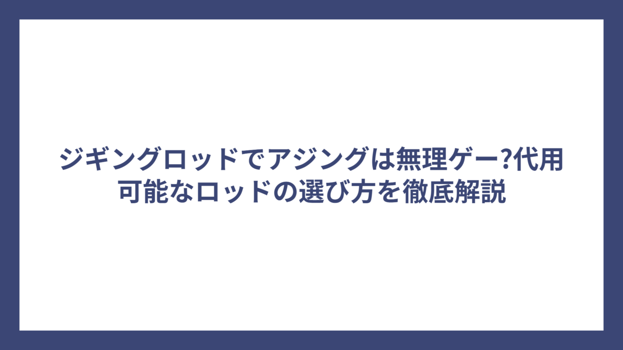 ジギングロッドでアジングは無理ゲー?代用可能なロッドの選び方を徹底解説