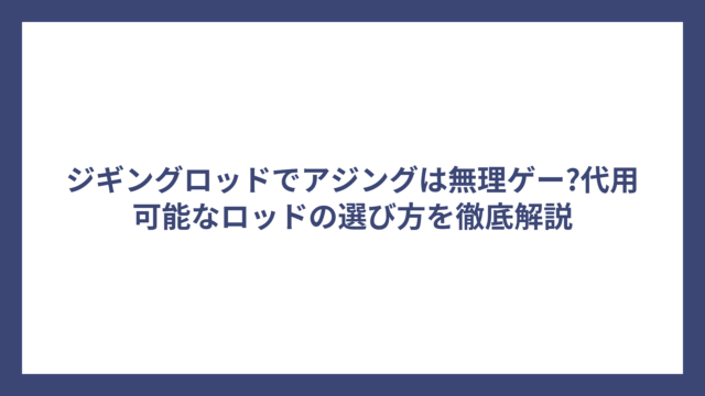ジギングロッドでアジングは無理ゲー?代用可能なロッドの選び方を徹底解説