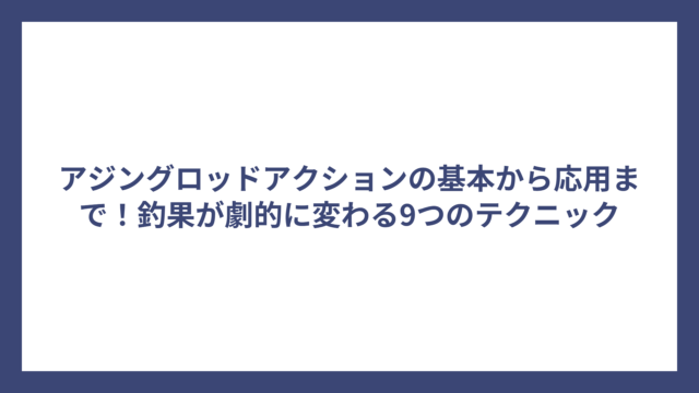 アジングロッドアクションの基本から応用まで！釣果が劇的に変わる9つのテクニック