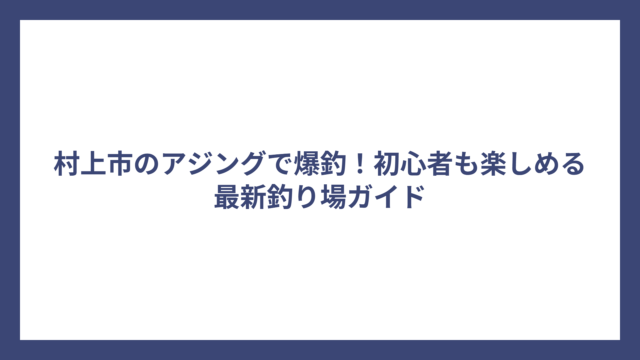 村上市のアジングで爆釣！初心者も楽しめる最新釣り場ガイド