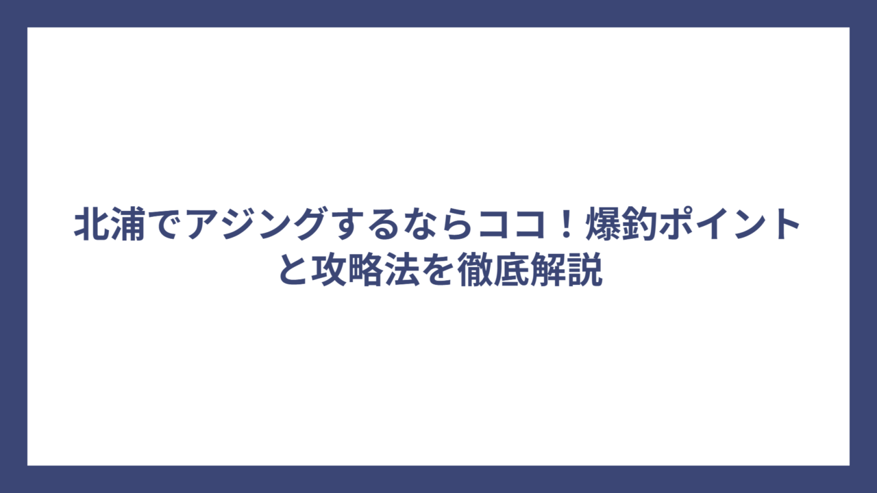 北浦でアジングするならココ！爆釣ポイントと攻略法を徹底解説