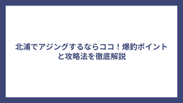 北浦でアジングするならココ！爆釣ポイントと攻略法を徹底解説