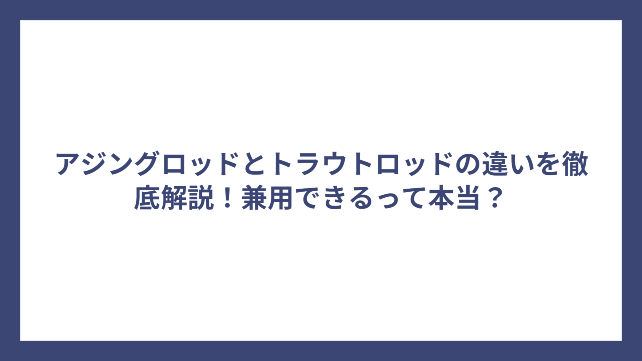 アジングロッドとトラウトロッドの違いを徹底解説！兼用できるって本当？