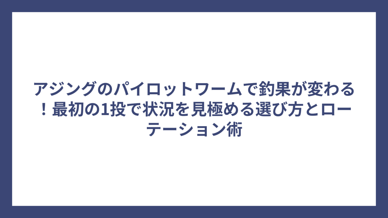 アジングのパイロットワームで釣果が変わる！最初の1投で状況を見極める選び方とローテーション術