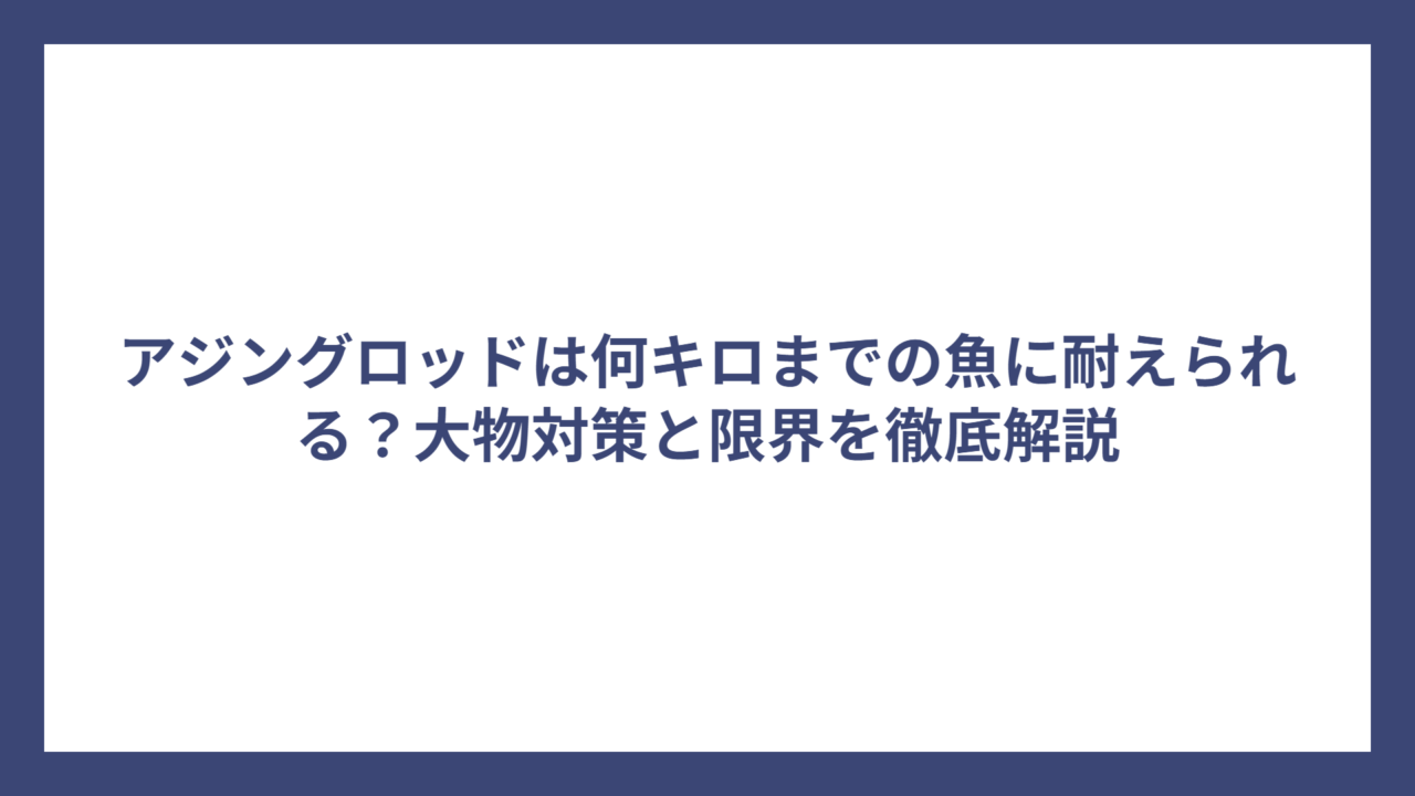 アジングロッドは何キロまでの魚に耐えられる？大物対策と限界を徹底解説