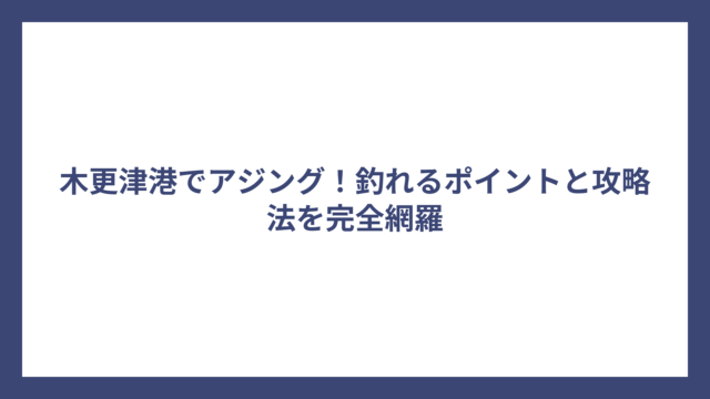 木更津港でアジング！釣れるポイントと攻略法を完全網羅