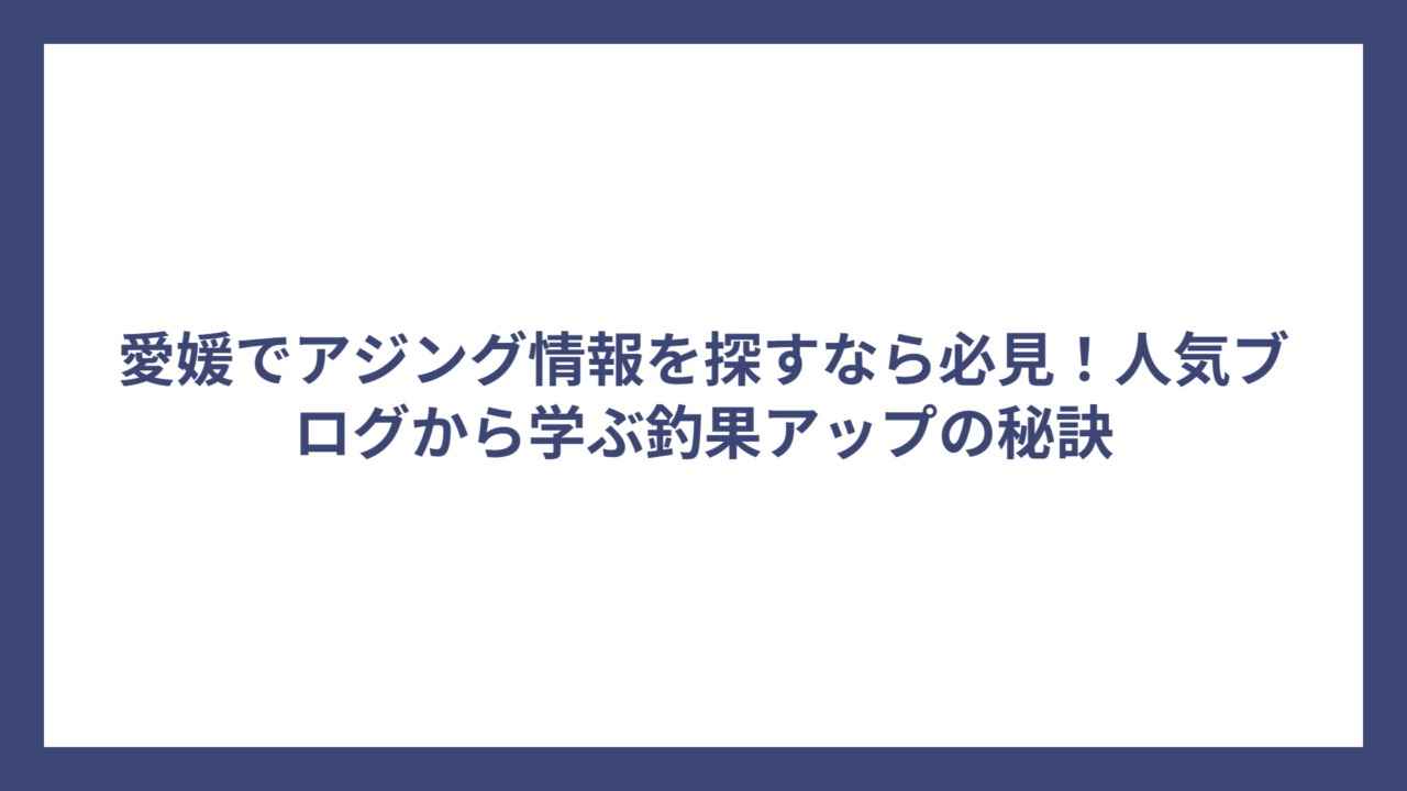 愛媛でアジング情報を探すなら必見！人気ブログから学ぶ釣果アップの秘訣
