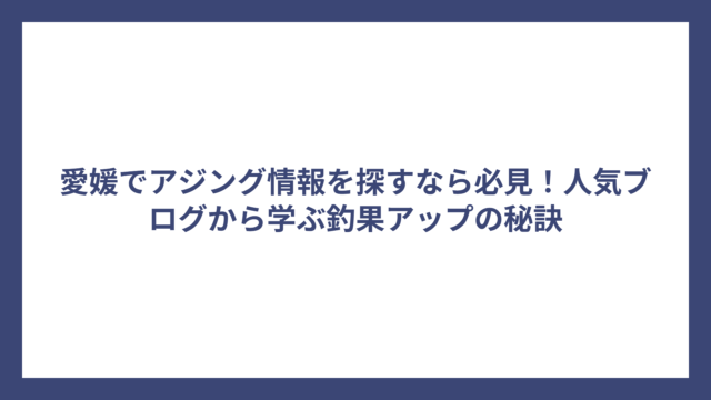 愛媛でアジング情報を探すなら必見！人気ブログから学ぶ釣果アップの秘訣