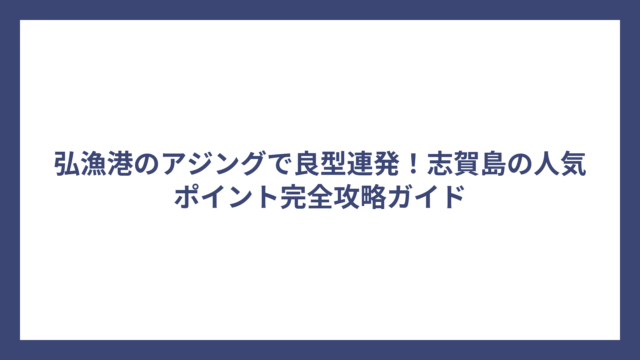弘漁港のアジングで良型連発！志賀島の人気ポイント完全攻略ガイド