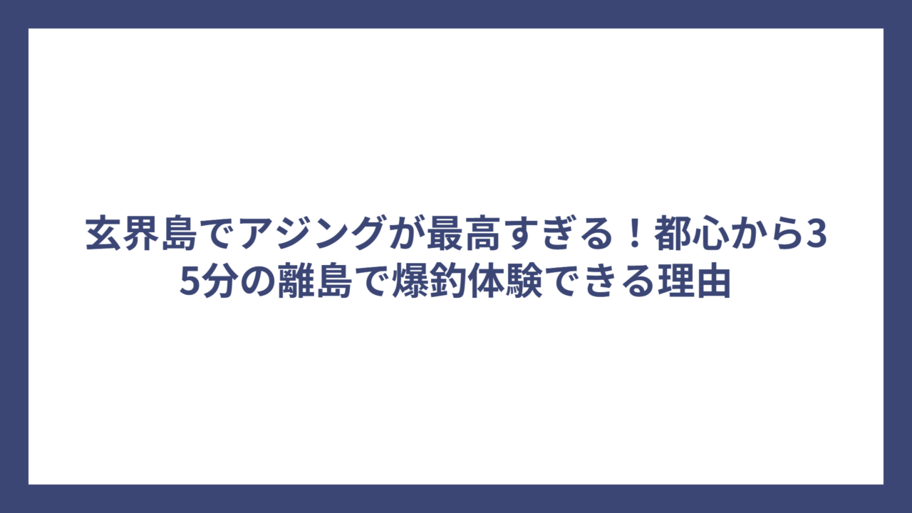 玄界島でアジングが最高すぎる！都心から35分の離島で爆釣体験できる理由
