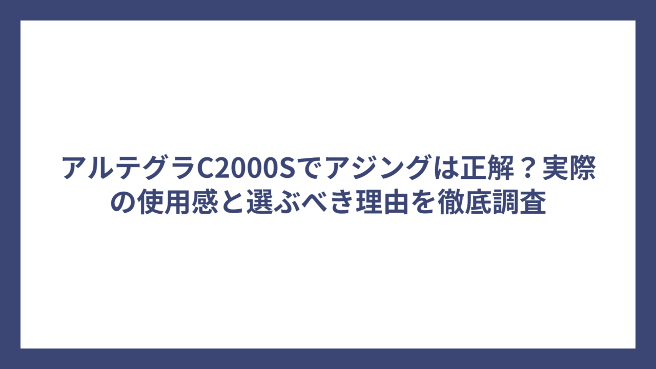 アルテグラC2000Sでアジングは正解？実際の使用感と選ぶべき理由を徹底調査