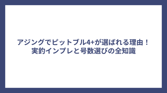 アジングでピットブル4+が選ばれる理由！実釣インプレと号数選びの全知識