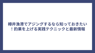 樽井漁港でアジングするなら知っておきたい！釣果を上げる実践テクニックと最新情報