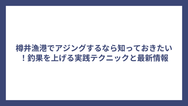 樽井漁港でアジングするなら知っておきたい！釣果を上げる実践テクニックと最新情報