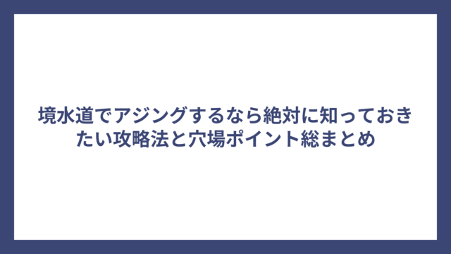 境水道でアジングするなら絶対に知っておきたい攻略法と穴場ポイント総まとめ